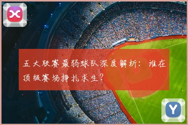 五大联赛最弱球队深度解析:谁在顶级赛场挣扎求生?