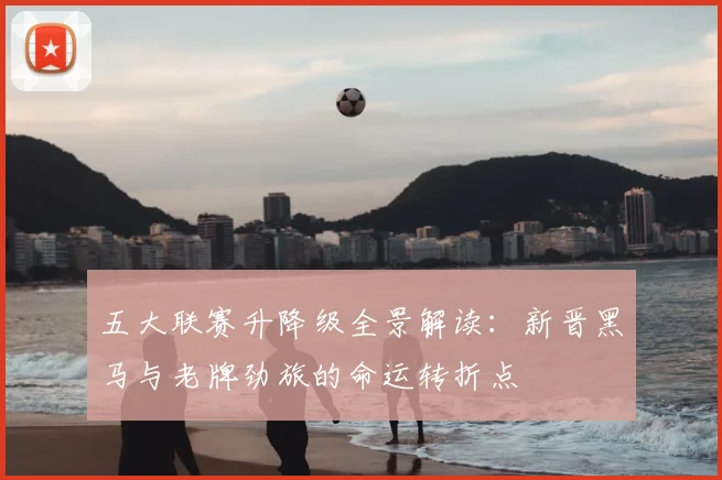 五大联赛升降级全景解读:新晋黑马与老牌劲旅的命运转折点