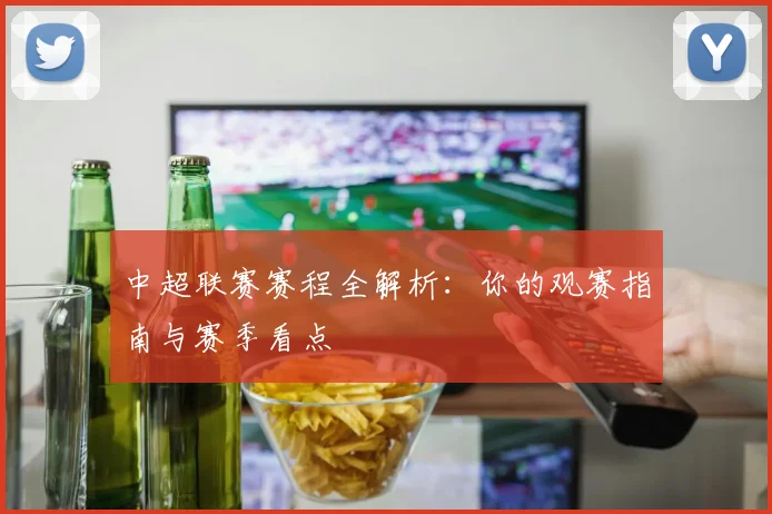 中超联赛赛程全解析：你的观赛指南与赛季看点