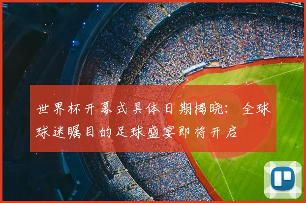 世界杯开幕式具体日期揭晓:全球球迷瞩目的足球盛宴即将开启