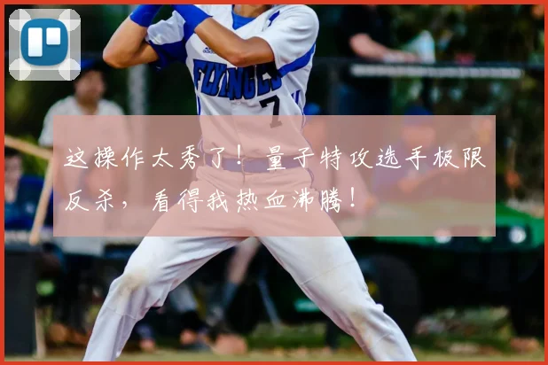这操作太秀了!量子特攻选手极限反杀,看得我热血沸腾!