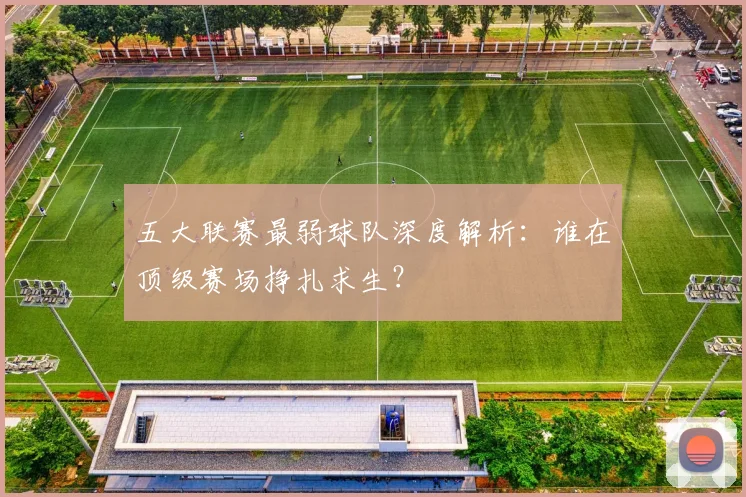 五大联赛最弱球队深度解析:谁在顶级赛场挣扎求生?