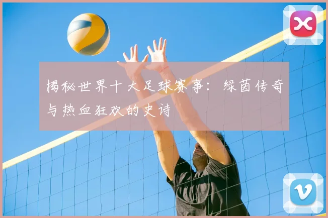 揭秘世界十大足球赛事:绿茵传奇与热血狂欢的史诗