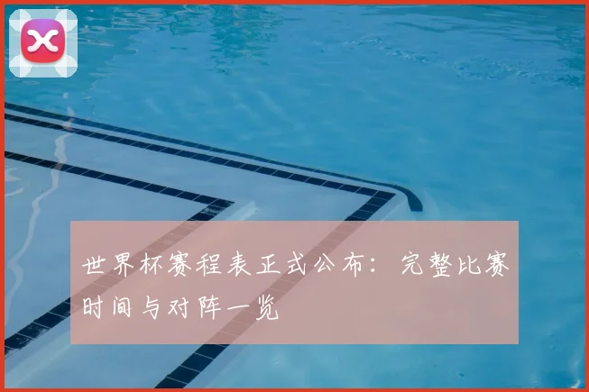 世界杯赛程表正式公布:完整比赛时间与对阵一览