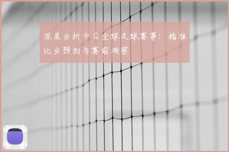 深度分析今日全球足球赛事：精准比分预测与赛前洞察