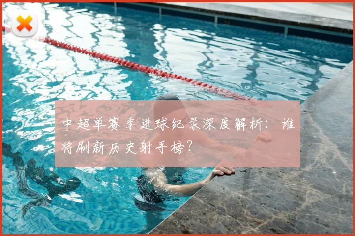 中超单赛季进球纪录深度解析：谁将刷新历史射手榜？
