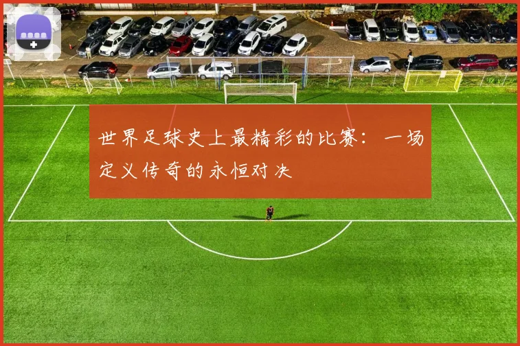 世界足球史上最精彩的比赛:一场定义传奇的永恒对决