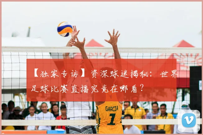【独家专访】资深球迷揭秘:世界足球比赛直播究竟在哪看?