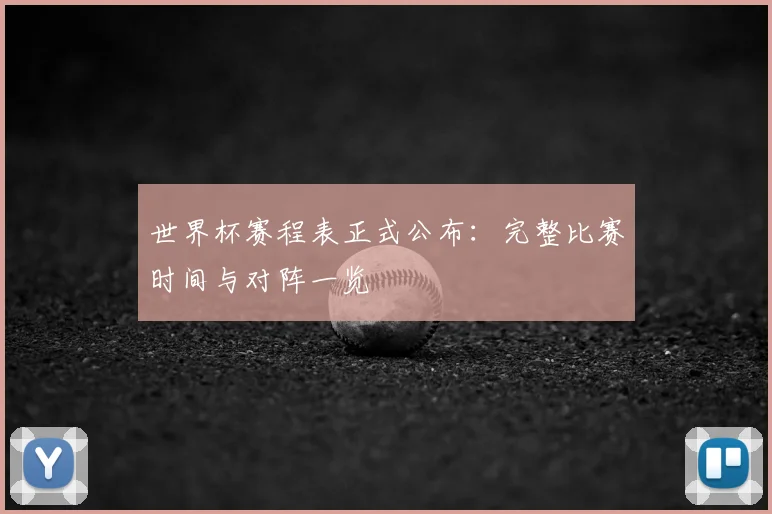世界杯赛程表正式公布：完整比赛时间与对阵一览