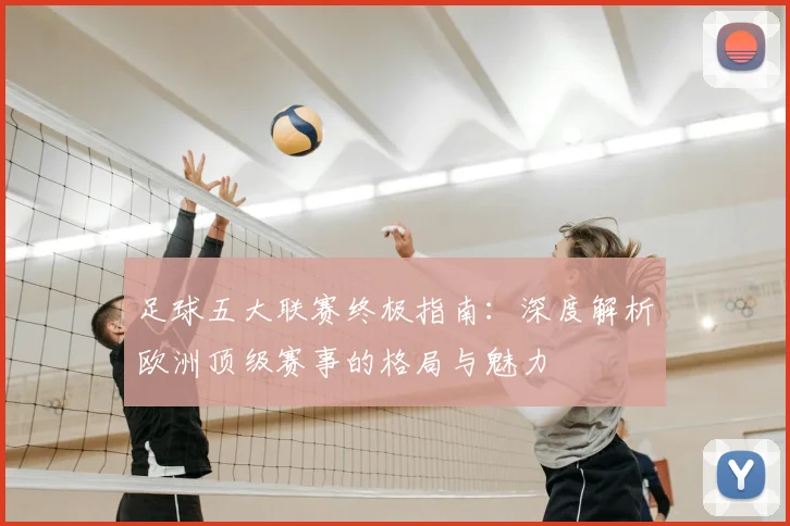 足球五大联赛终极指南：深度解析欧洲顶级赛事的格局与魅力