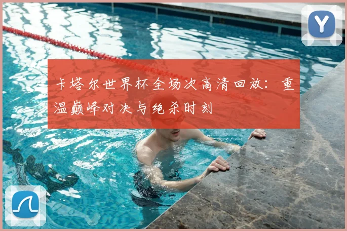 卡塔尔世界杯全场次高清回放:重温巅峰对决与绝杀时刻