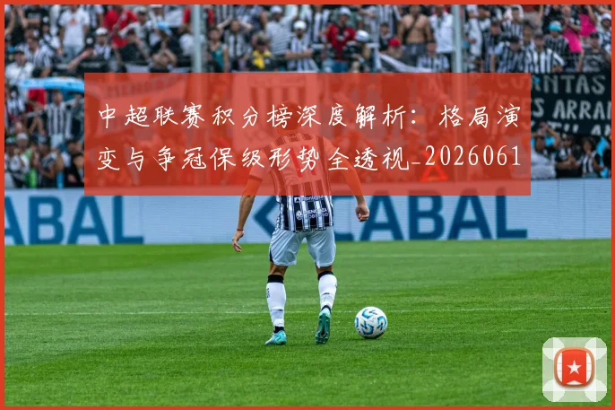 中超联赛积分榜深度解析：格局演变与争冠保级形势全透视_20260611140846