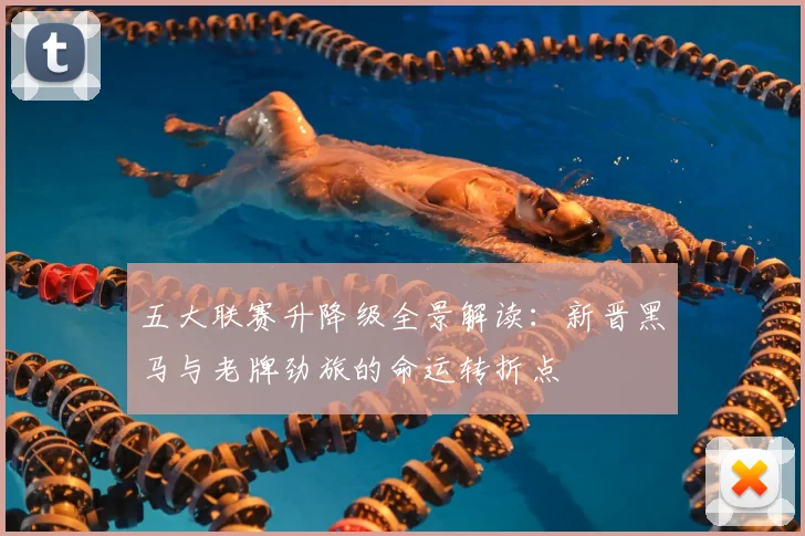 五大联赛升降级全景解读：新晋黑马与老牌劲旅的命运转折点