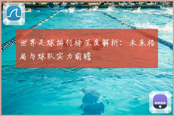 世界足球排行榜深度解析：未来格局与球队实力前瞻