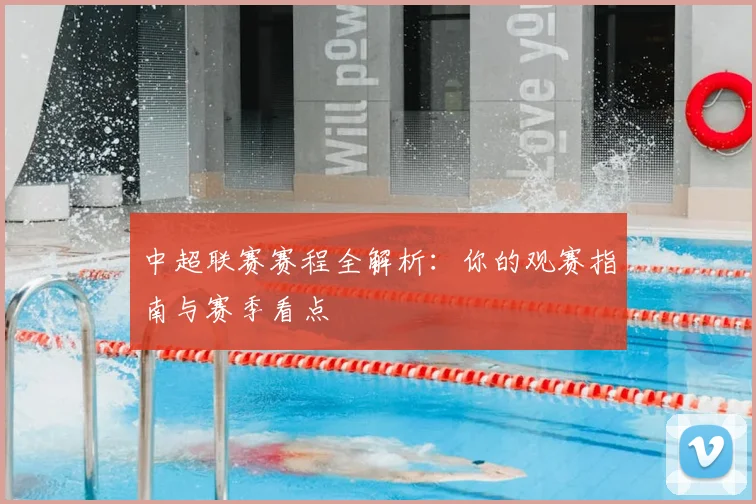 中超联赛赛程全解析:你的观赛指南与赛季看点