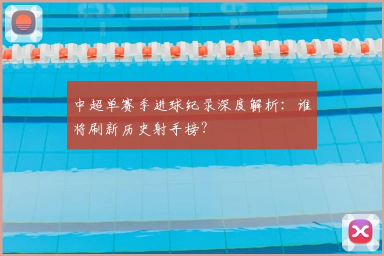 中超单赛季进球纪录深度解析:谁将刷新历史射手榜?