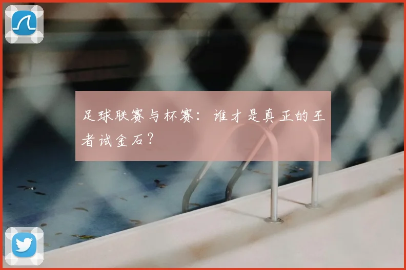 足球联赛与杯赛:谁才是真正的王者试金石?