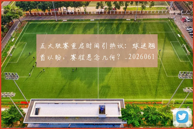 五大联赛重启时间引热议：球迷翘首以盼，赛程悬念几何？_20260611141829